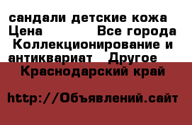 сандали детские кожа › Цена ­ 2 000 - Все города Коллекционирование и антиквариат » Другое   . Краснодарский край